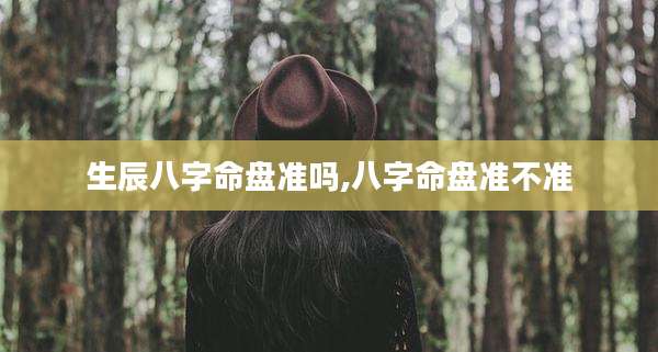生辰八字命盘准吗,八字命盘准不准