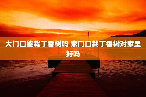 大门口能栽丁香树吗 家门口栽丁香树对家里好吗