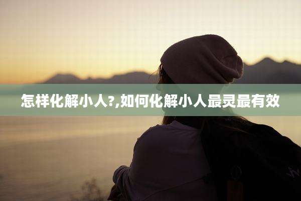 怎样化解小人?,如何化解小人最灵最有效