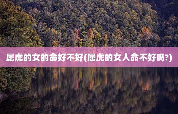 属虎的女的命好不好(属虎的女人命不好吗?)