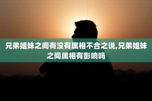 兄弟姐妹之间有没有属相不合之说,兄弟姐妹之间属相有影响吗