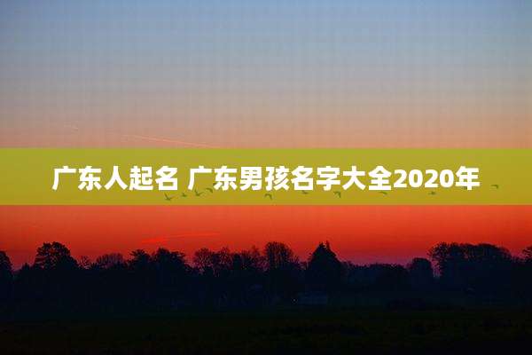 广东人起名 广东男孩名字大全2020年