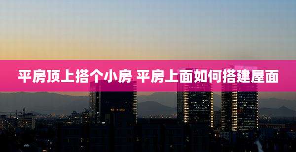 平房顶上搭个小房 平房上面如何搭建屋面