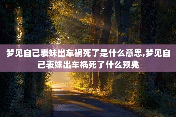 梦见自己表妹出车祸死了是什么意思,梦见自己表妹出车祸死了什么预兆