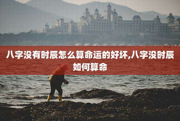 八字没有时辰怎么算命运的好坏,八字没时辰如何算命