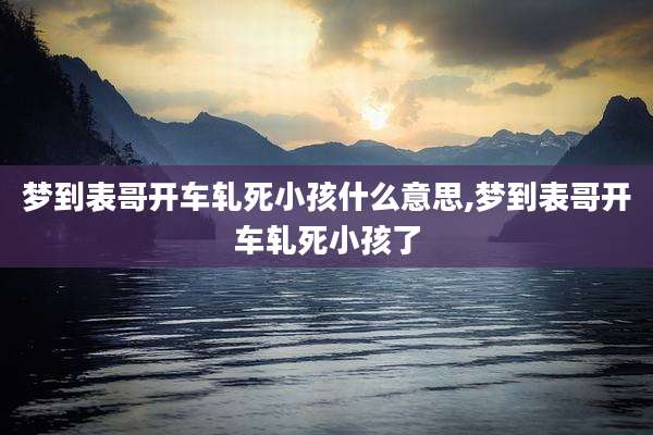 梦到表哥开车轧死小孩什么意思,梦到表哥开车轧死小孩了