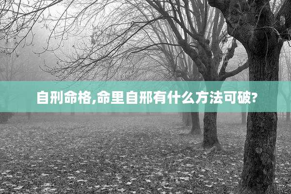 自刑命格,命里自邢有什么方法可破?