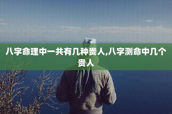 八字命理中一共有几种贵人,八字测命中几个贵人