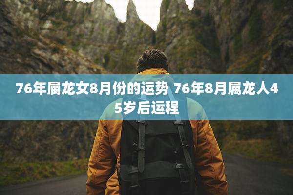 76年属龙女8月份的运势 76年8月属龙人45岁后运程