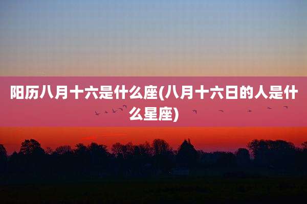 阳历八月十六是什么座(八月十六日的人是什么星座)