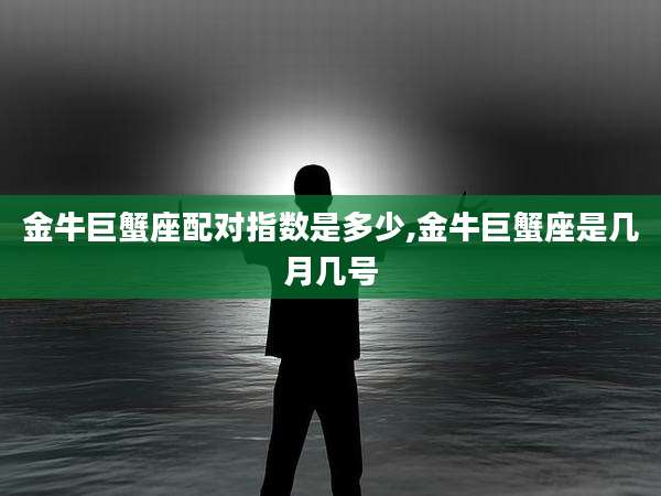 金牛巨蟹座配对指数是多少,金牛巨蟹座是几月几号