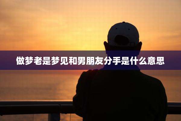 做梦老是梦见和男朋友分手是什么意思