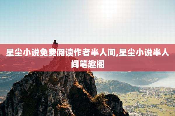星尘小说免费阅读作者半人间,星尘小说半人间笔趣阁