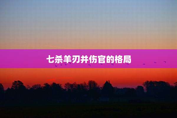 七杀羊刃并伤官的格局