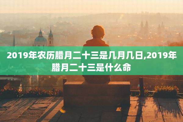2019年农历腊月二十三是几月几日,2019年腊月二十三是什么命