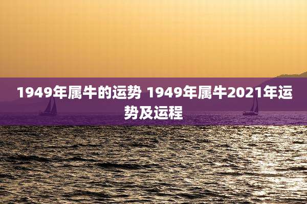 1949年属牛的运势 1949年属牛2021年运势及运程