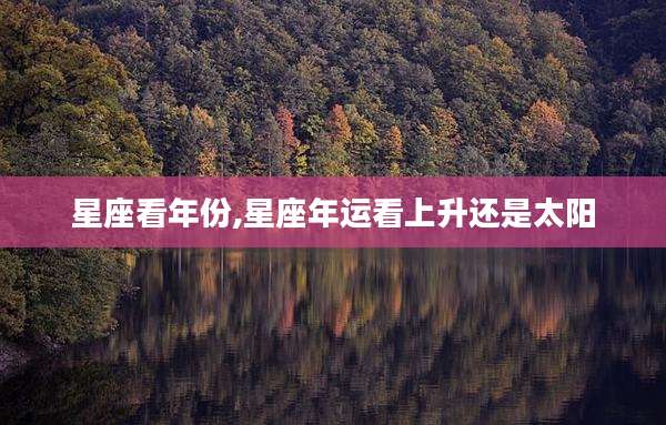 星座看年份,星座年运看上升还是太阳