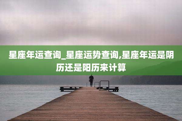 星座年运查询_星座运势查询,星座年运是阴历还是阳历来计算