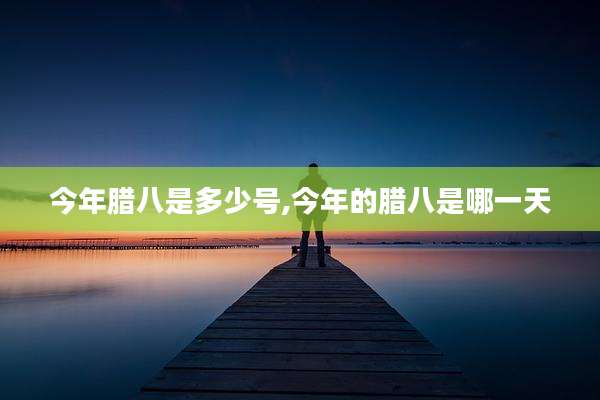 今年腊八是多少号,今年的腊八是哪一天