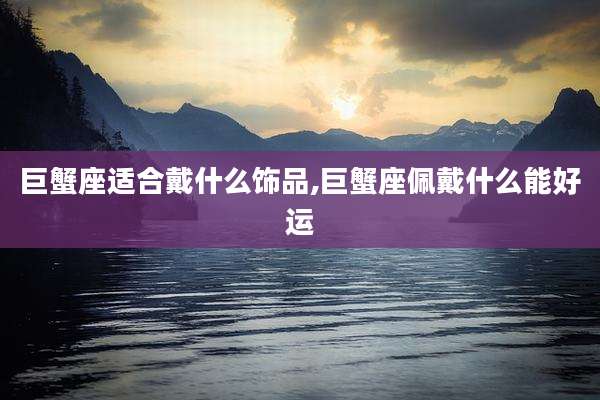 巨蟹座适合戴什么饰品,巨蟹座佩戴什么能好运