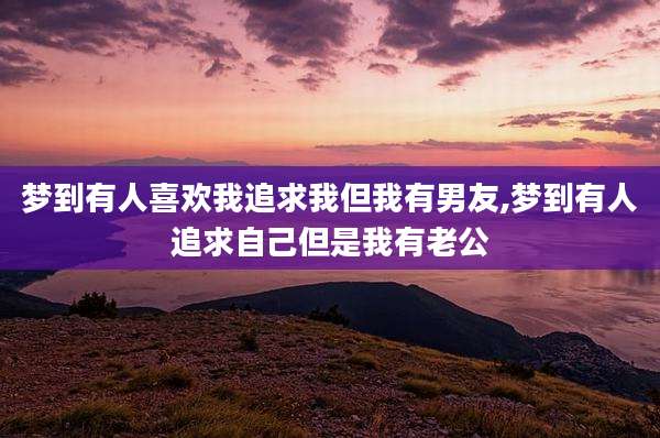 梦到有人喜欢我追求我但我有男友,梦到有人追求自己但是我有老公