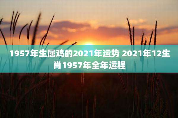 1957年生属鸡的2021年运势 2021年12生肖1957年全年运程