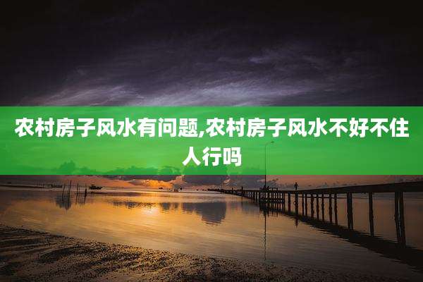 农村房子风水有问题,农村房子风水不好不住人行吗