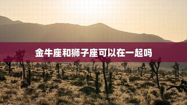 金牛座和狮子座可以在一起吗