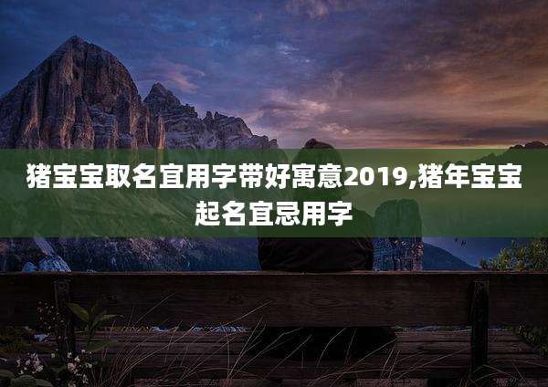 猪宝宝取名宜用字带好寓意2019,猪年宝宝起名宜忌用字