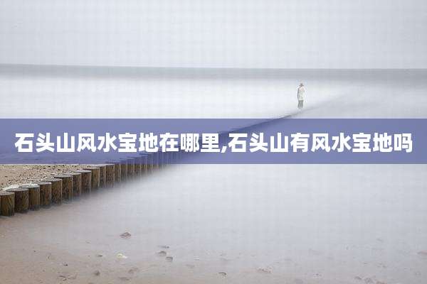 石头山风水宝地在哪里,石头山有风水宝地吗