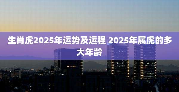生肖虎2025年运势及运程 2025年属虎的多大年龄