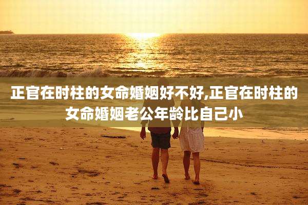 正官在时柱的女命婚姻好不好,正官在时柱的女命婚姻老公年龄比自己小