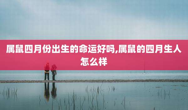 属鼠四月份出生的命运好吗,属鼠的四月生人怎么样