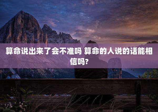 算命说出来了会不准吗 算命的人说的话能相信吗?