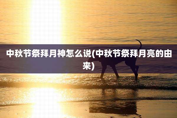 中秋节祭拜月神怎么说(中秋节祭拜月亮的由来)