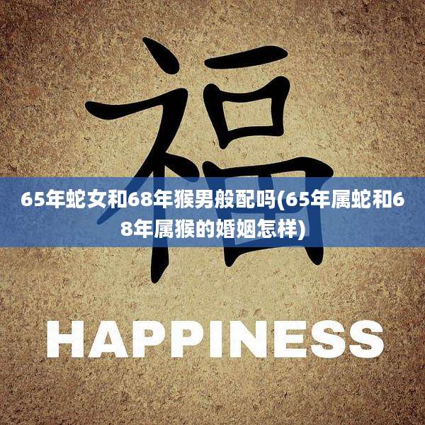 65年蛇女和68年猴男般配吗(65年属蛇和68年属猴的婚姻怎样)