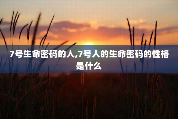 7号生命密码的人,7号人的生命密码的性格是什么