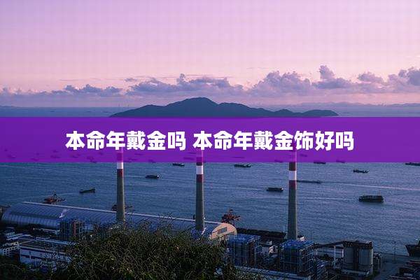 本命年戴金吗 本命年戴金饰好吗