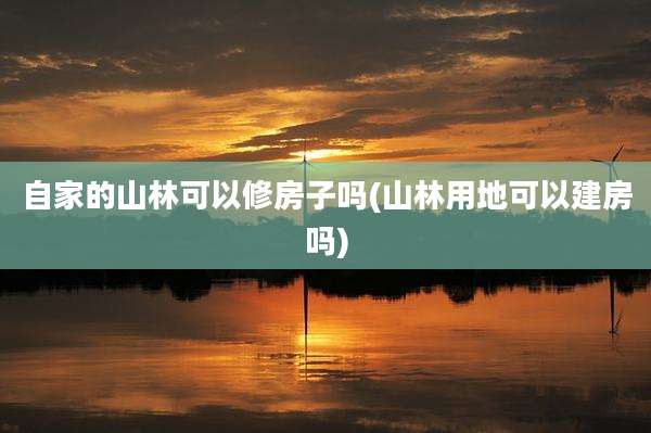自家的山林可以修房子吗(山林用地可以建房吗)