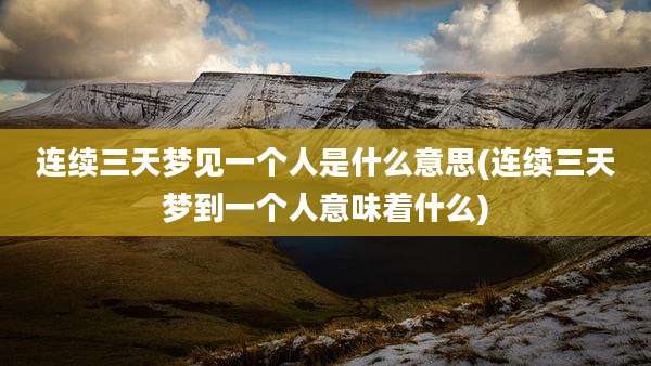 连续三天梦见一个人是什么意思(连续三天梦到一个人意味着什么)