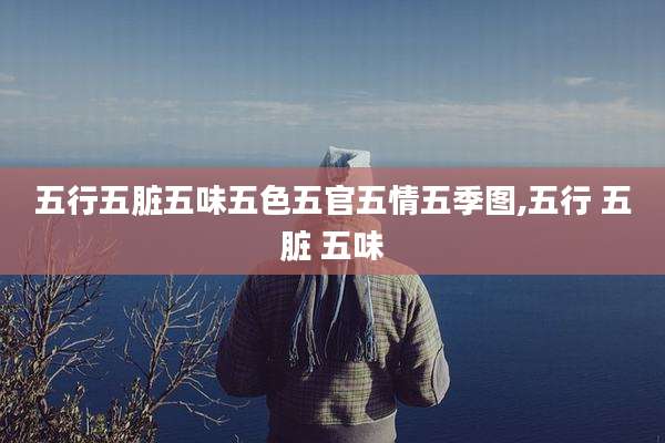 五行五脏五味五色五官五情五季图,五行 五脏 五味