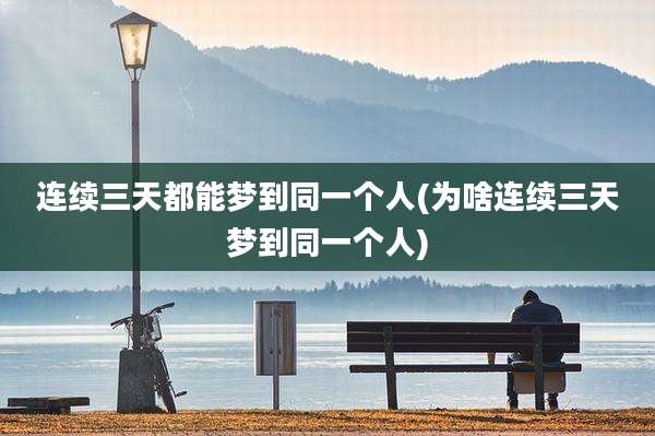 连续三天都能梦到同一个人(为啥连续三天梦到同一个人)