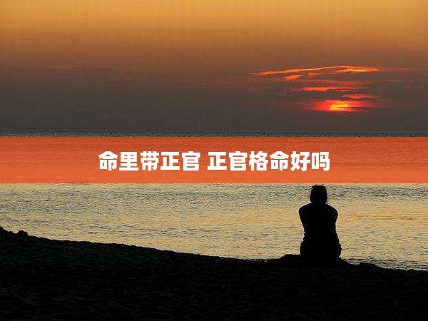 命里带正官 正官格命好吗