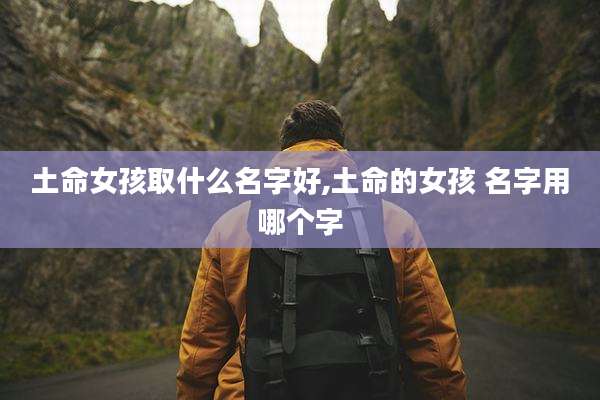 土命女孩取什么名字好,土命的女孩 名字用哪个字