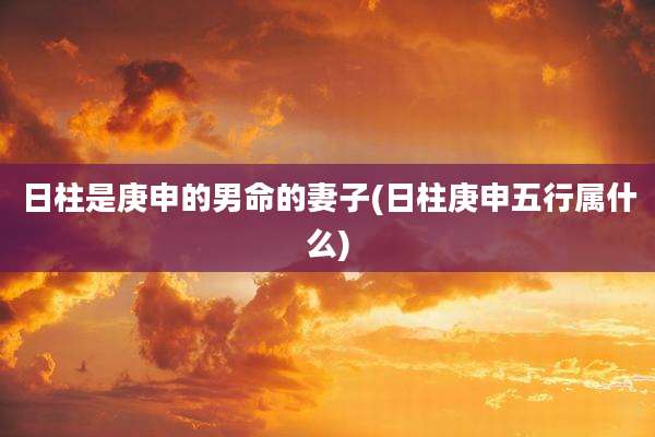 日柱是庚申的男命的妻子(日柱庚申五行属什么)