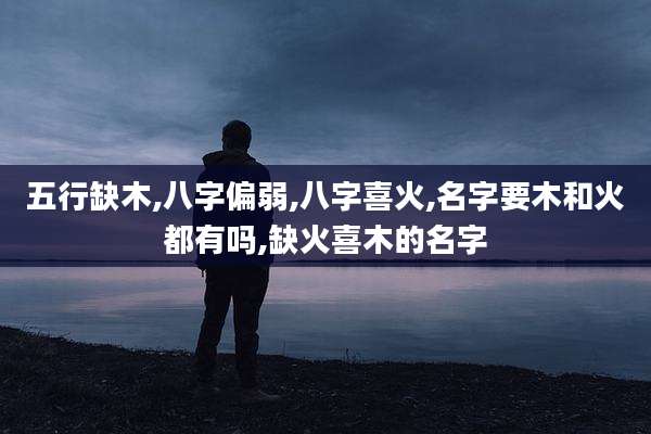 五行缺木,八字偏弱,八字喜火,名字要木和火都有吗,缺火喜木的名字