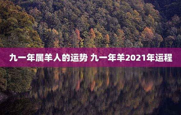 九一年属羊人的运势 九一年羊2021年运程