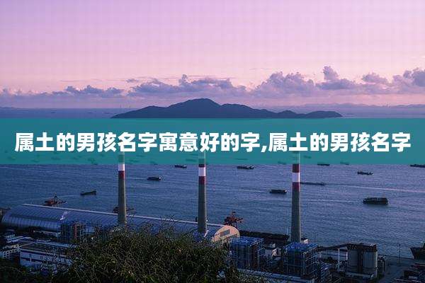 属土的男孩名字寓意好的字,属土的男孩名字