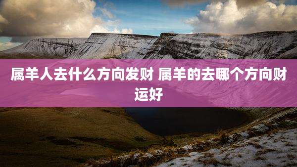 属羊人去什么方向发财 属羊的去哪个方向财运好