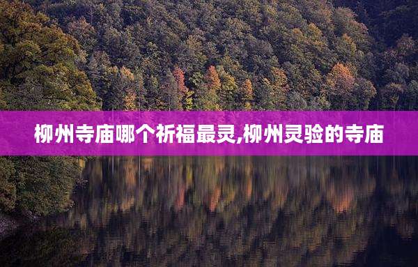 柳州寺庙哪个祈福最灵,柳州灵验的寺庙
